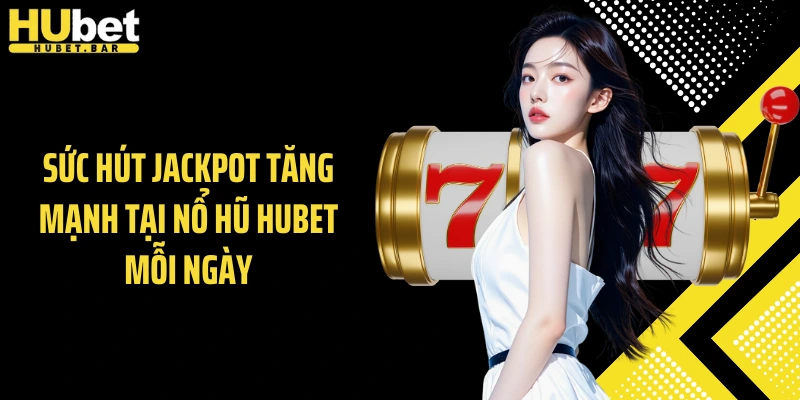 Sức hút jackpot tăng mạnh tại nổ hũ Hubet mỗi ngày